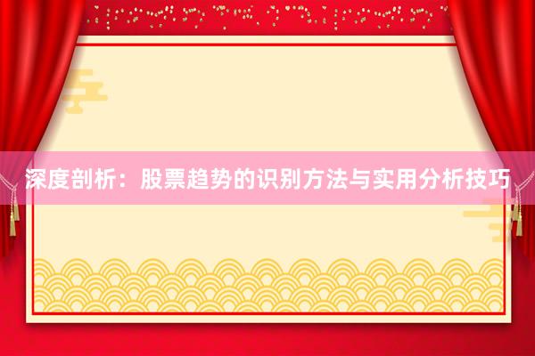 深度剖析：股票趋势的识别方法与实用分析技巧