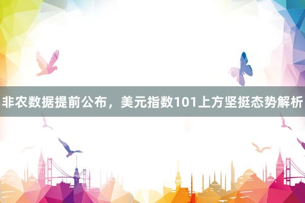 非农数据提前公布，美元指数101上方坚挺态势解析