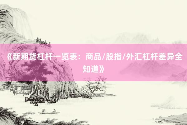 《新期货杠杆一览表：商品/股指/外汇杠杆差异全知道》
