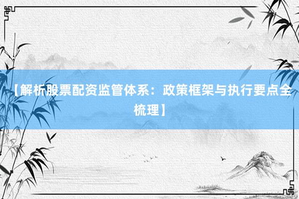 【解析股票配资监管体系：政策框架与执行要点全梳理】
