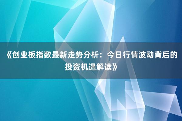 《创业板指数最新走势分析：今日行情波动背后的投资机遇解读》