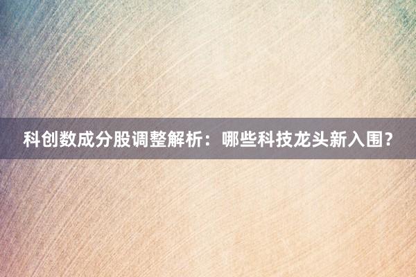 科创数成分股调整解析：哪些科技龙头新入围？