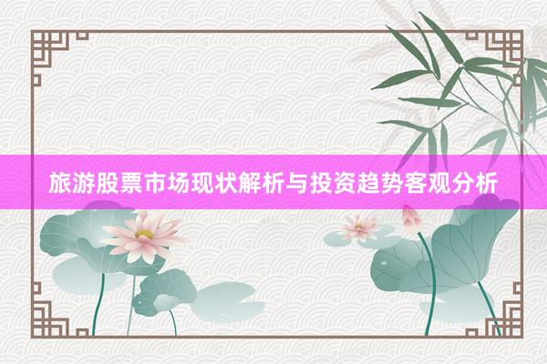 旅游股票市场现状解析与投资趋势客观分析