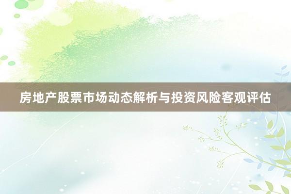 房地产股票市场动态解析与投资风险客观评估