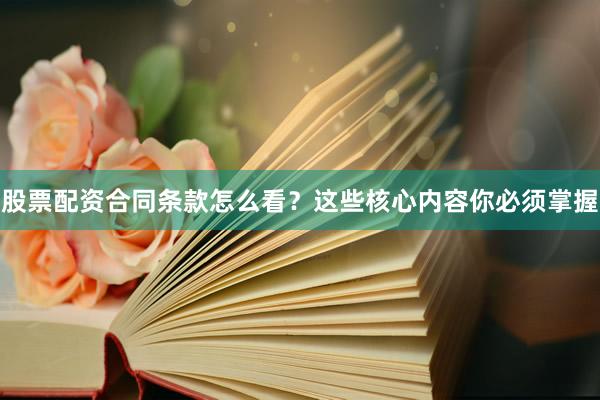 股票配资合同条款怎么看？这些核心内容你必须掌握