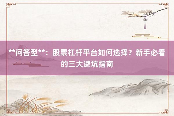 **问答型**：股票杠杆平台如何选择？新手必看的三大避坑指南