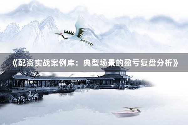 《配资实战案例库：典型场景的盈亏复盘分析》
