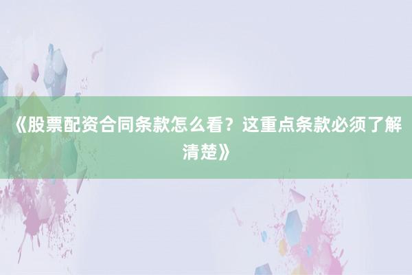 《股票配资合同条款怎么看？这重点条款必须了解清楚》