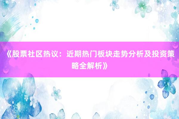 《股票社区热议：近期热门板块走势分析及投资策略全解析》