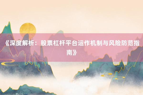 《深度解析：股票杠杆平台运作机制与风险防范指南》