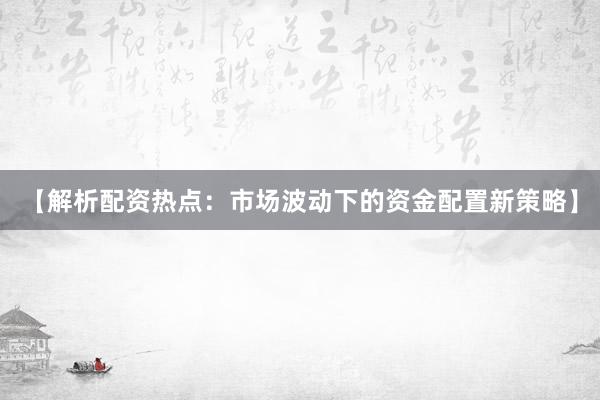 【解析配资热点：市场波动下的资金配置新策略】