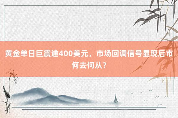 黄金单日巨震逾400美元，市场回调信号显现后市何去何从？