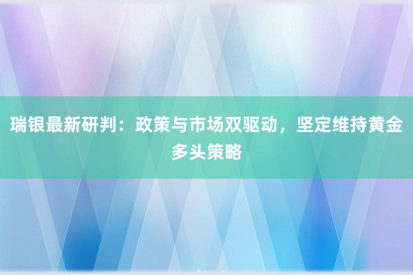 瑞银最新研判：政策与市场双驱动，坚定维持黄金多头策略