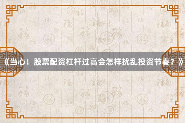《当心！股票配资杠杆过高会怎样扰乱投资节奏？》