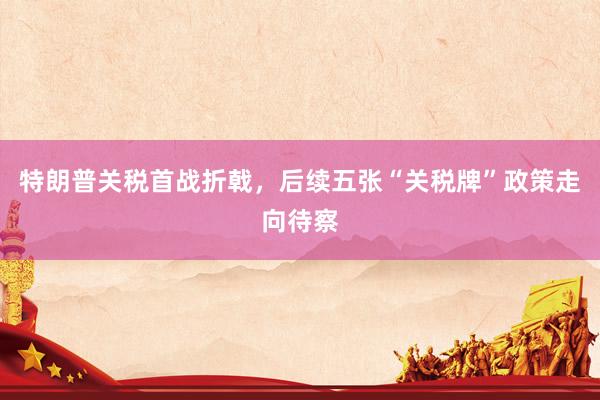 特朗普关税首战折戟，后续五张“关税牌”政策走向待察
