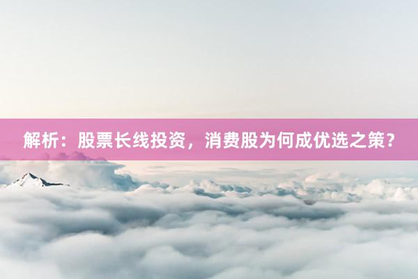 解析：股票长线投资，消费股为何成优选之策？