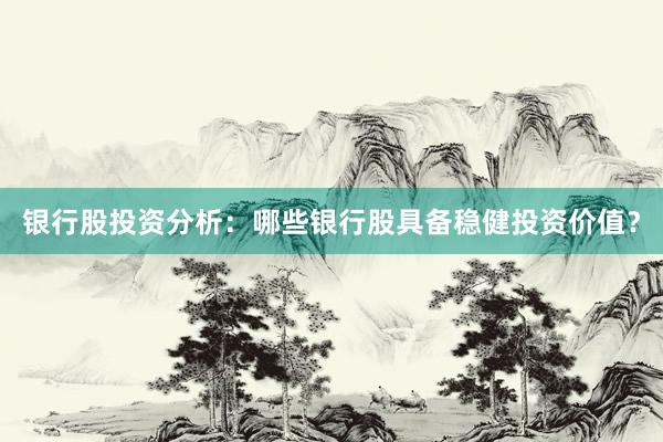 银行股投资分析：哪些银行股具备稳健投资价值？