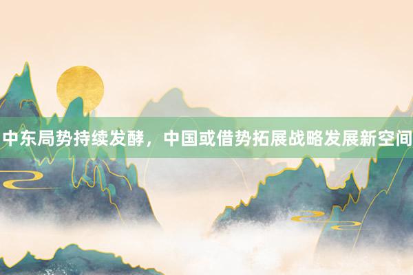 中东局势持续发酵，中国或借势拓展战略发展新空间