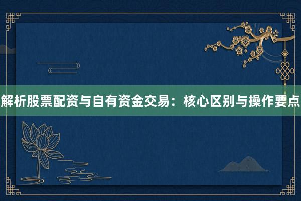 解析股票配资与自有资金交易：核心区别与操作要点