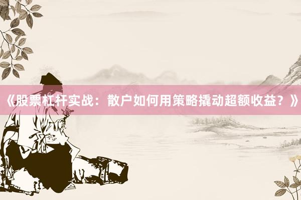 《股票杠杆实战：散户如何用策略撬动超额收益？》