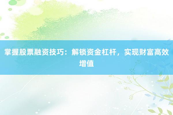 掌握股票融资技巧：解锁资金杠杆，实现财富高效增值