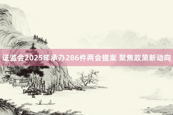 证监会2025年承办286件两会提案 聚焦政策新动向
