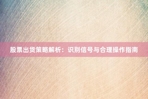 股票出货策略解析：识别信号与合理操作指南