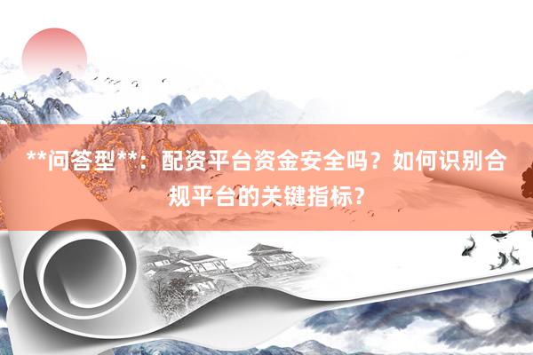 **问答型**：配资平台资金安全吗？如何识别合规平台的关键指标？