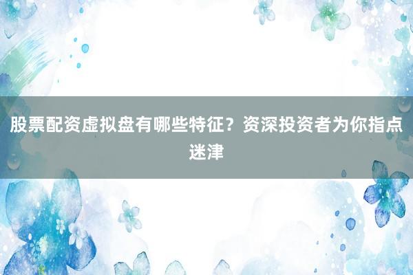 股票配资虚拟盘有哪些特征？资深投资者为你指点迷津