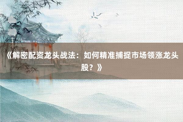 《解密配资龙头战法：如何精准捕捉市场领涨龙头股？》