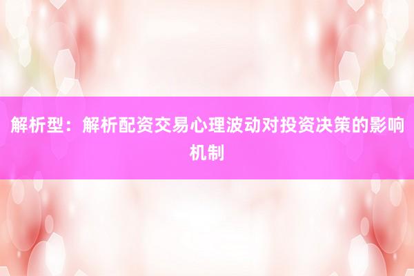 解析型：解析配资交易心理波动对投资决策的影响机制