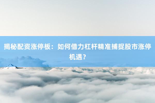 揭秘配资涨停板：如何借力杠杆精准捕捉股市涨停机遇？