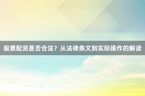 股票配资是否合法？从法律条文到实际操作的解读