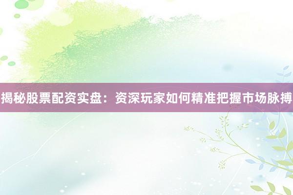 揭秘股票配资实盘：资深玩家如何精准把握市场脉搏