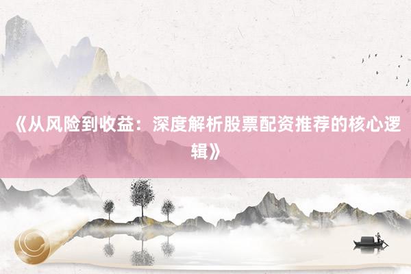 《从风险到收益：深度解析股票配资推荐的核心逻辑》