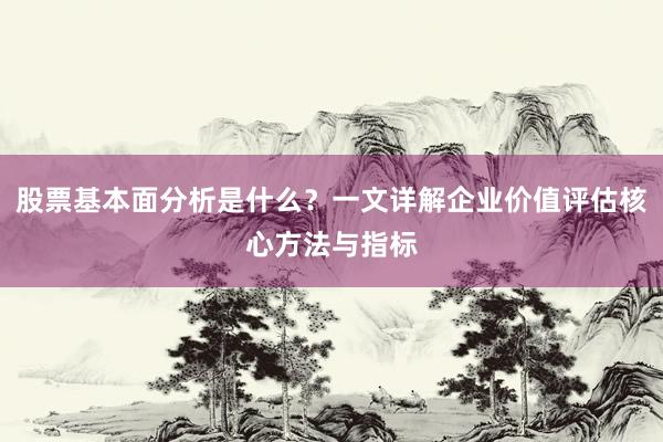 股票基本面分析是什么？一文详解企业价值评估核心方法与指标