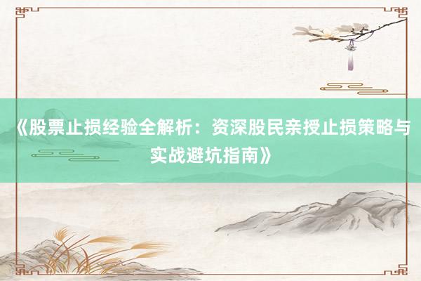 《股票止损经验全解析：资深股民亲授止损策略与实战避坑指南》