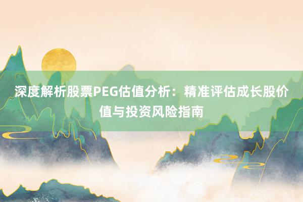 深度解析股票PEG估值分析：精准评估成长股价值与投资风险指南