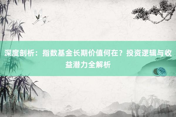 深度剖析：指数基金长期价值何在？投资逻辑与收益潜力全解析