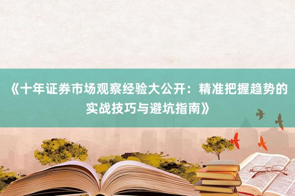 《十年证券市场观察经验大公开：精准把握趋势的实战技巧与避坑指南》