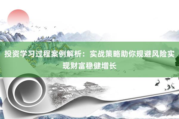 投资学习过程案例解析：实战策略助你规避风险实现财富稳健增长