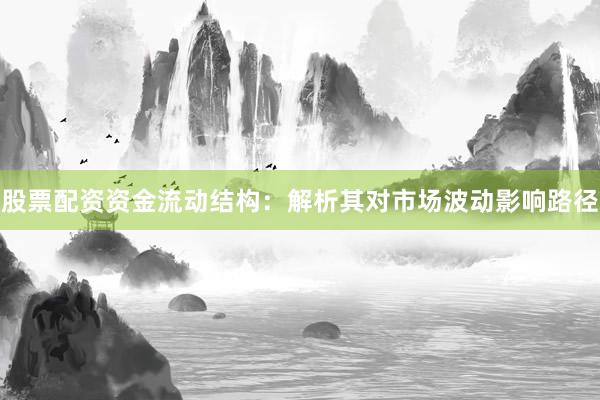 股票配资资金流动结构：解析其对市场波动影响路径