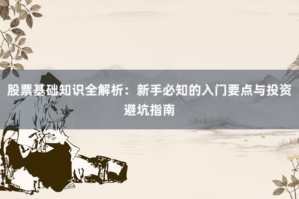 股票基础知识全解析：新手必知的入门要点与投资避坑指南