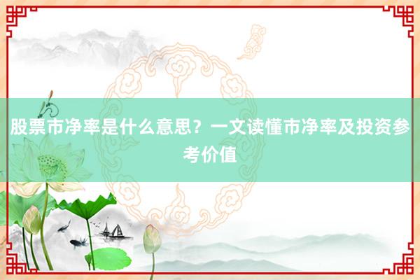 股票市净率是什么意思？一文读懂市净率及投资参考价值