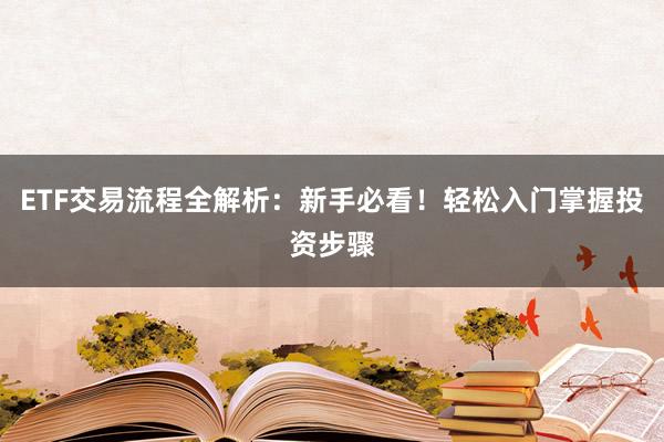 ETF交易流程全解析：新手必看！轻松入门掌握投资步骤