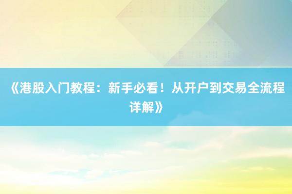 《港股入门教程：新手必看！从开户到交易全流程详解》