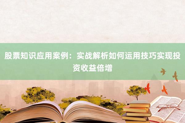 股票知识应用案例：实战解析如何运用技巧实现投资收益倍增
