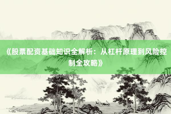 《股票配资基础知识全解析：从杠杆原理到风险控制全攻略》