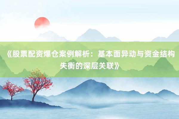《股票配资爆仓案例解析：基本面异动与资金结构失衡的深层关联》