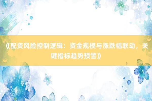 《配资风险控制逻辑：资金规模与涨跌幅联动，关键指标趋势预警》